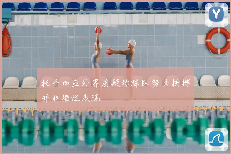托平回应外界质疑称球队努力拼搏并非摆烂表现